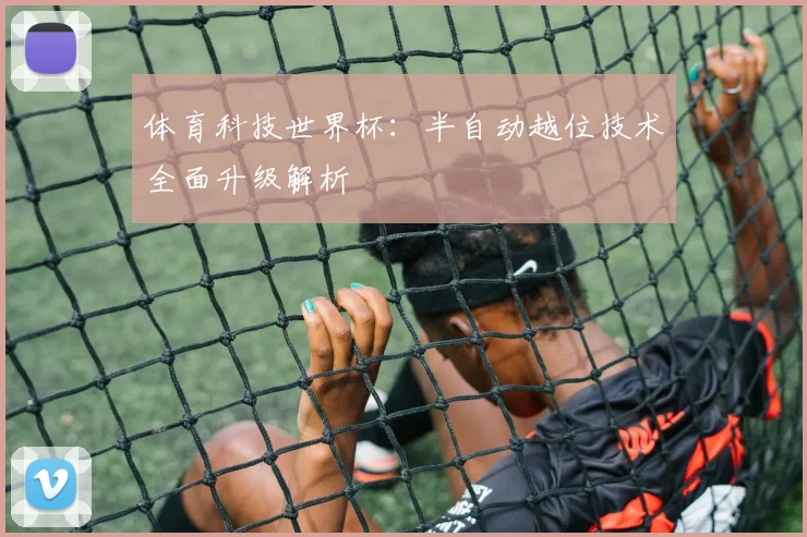 体育科技世界杯：半自动越位技术全面升级解析