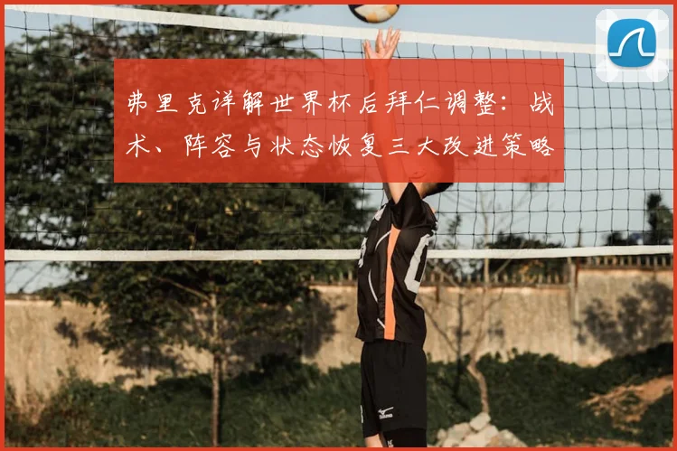 弗里克详解世界杯后拜仁调整：战术、阵容与状态恢复三大改进策略