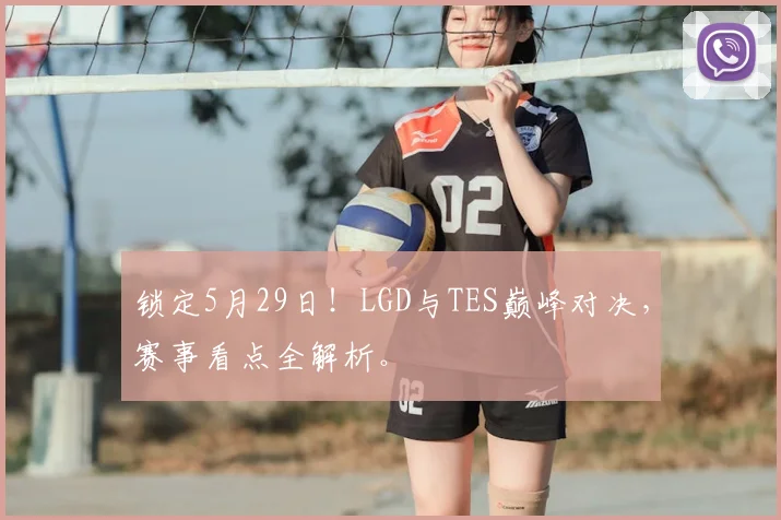 锁定5月29日!LGD与TES巅峰对决,赛事看点全解析。