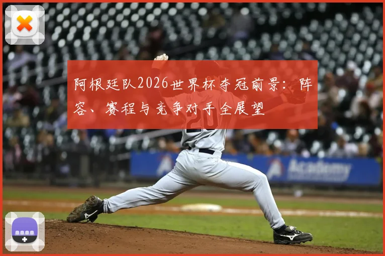 阿根廷队2026世界杯夺冠前景：阵容、赛程与竞争对手全展望