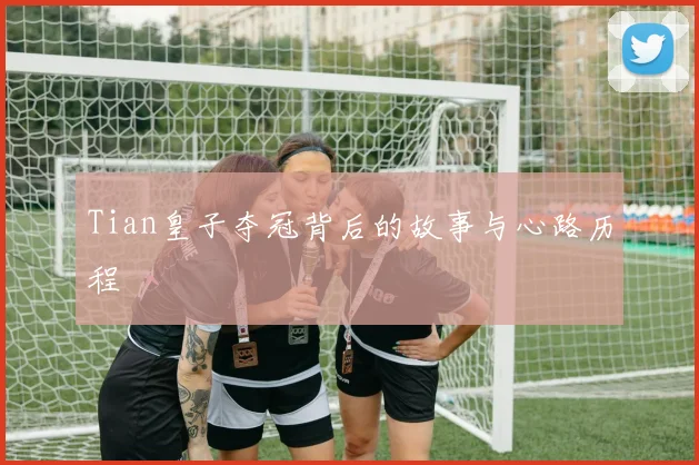 Tian皇子夺冠背后的故事与心路历程