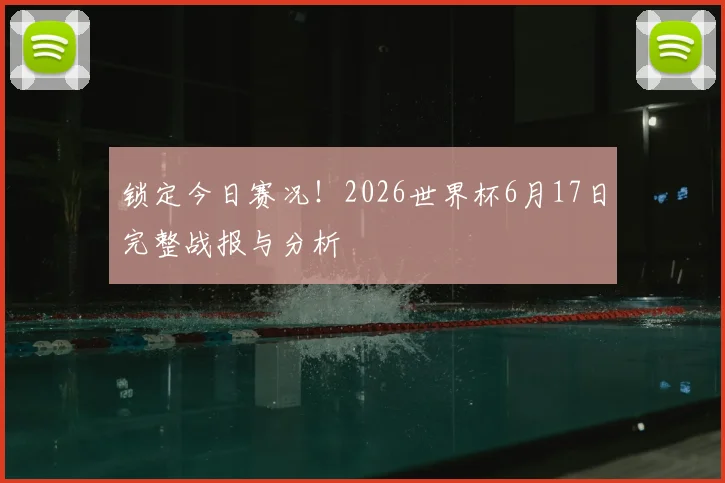 锁定今日赛况!2026世界杯6月17日完整战报与分析
