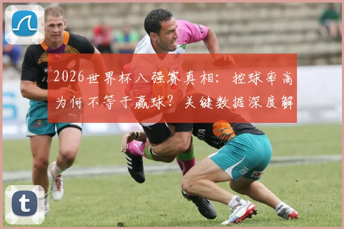 2026世界杯八强赛真相：控球率高为何不等于赢球？关键数据深度解析