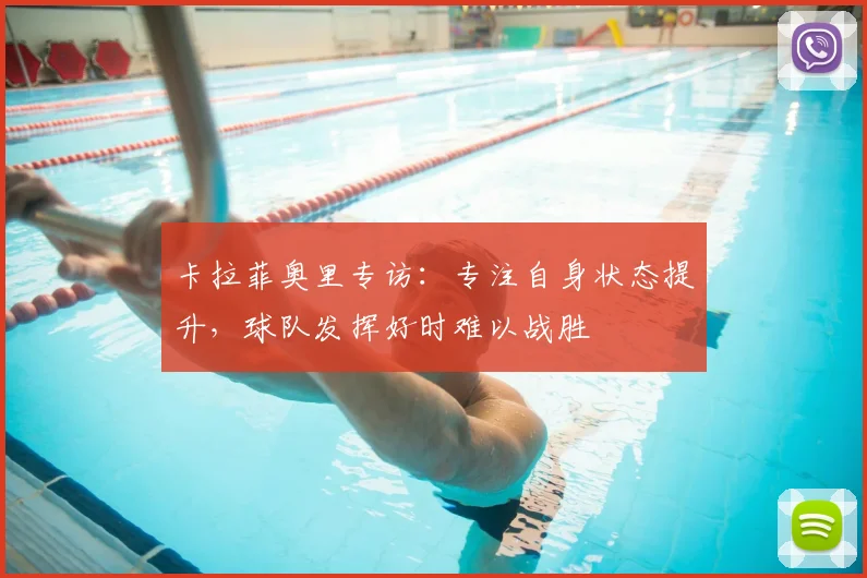 卡拉菲奥里专访：专注自身状态提升，球队发挥好时难以战胜