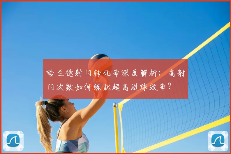 哈兰德射门转化率深度解析：高射门次数如何练就超高进球效率？
