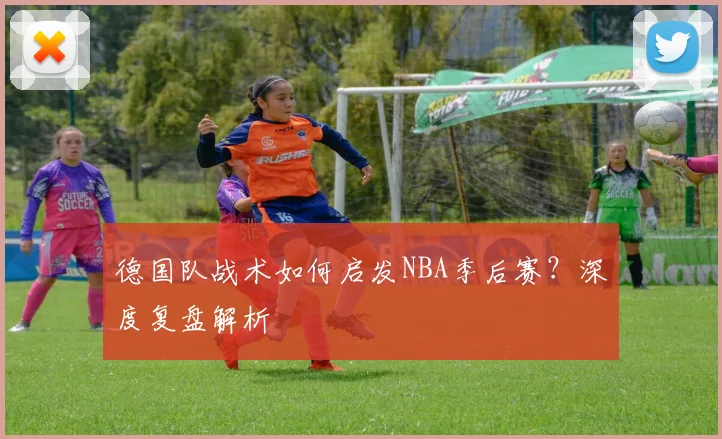 德国队战术如何启发NBA季后赛？深度复盘解析