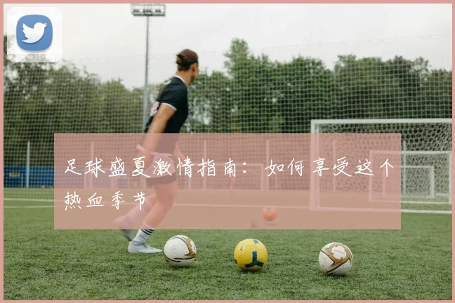 足球盛夏激情指南:如何享受这个热血季节