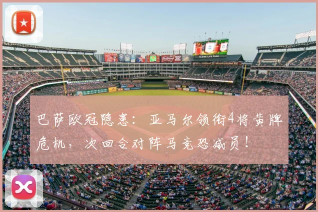 巴萨欧冠隐患：亚马尔领衔4将黄牌危机，次回合对阵马竞恐减员！