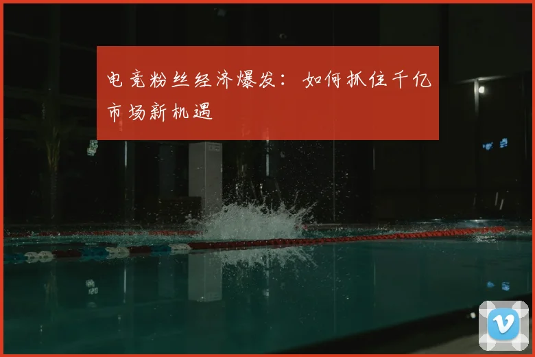 电竞粉丝经济爆发：如何抓住千亿市场新机遇