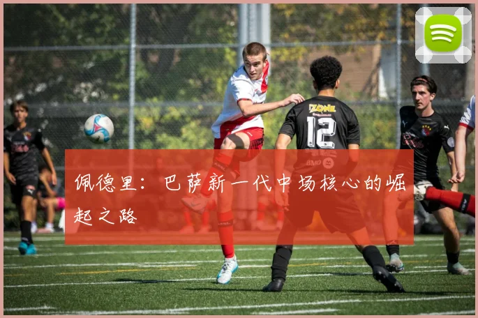 佩德里:巴萨新一代中场核心的崛起之路