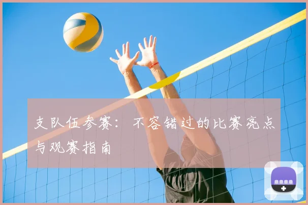 支队伍参赛:不容错过的比赛亮点与观赛指南