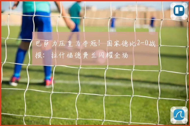 巴萨力压皇马夺冠！国家德比2-0战报：拉什福德费兰闪耀全场