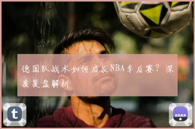 德国队战术如何启发NBA季后赛？深度复盘解析
