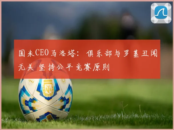 国米CEO马洛塔：俱乐部与罗基丑闻无关 坚持公平竞赛原则