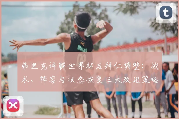 弗里克详解世界杯后拜仁调整：战术、阵容与状态恢复三大改进策略