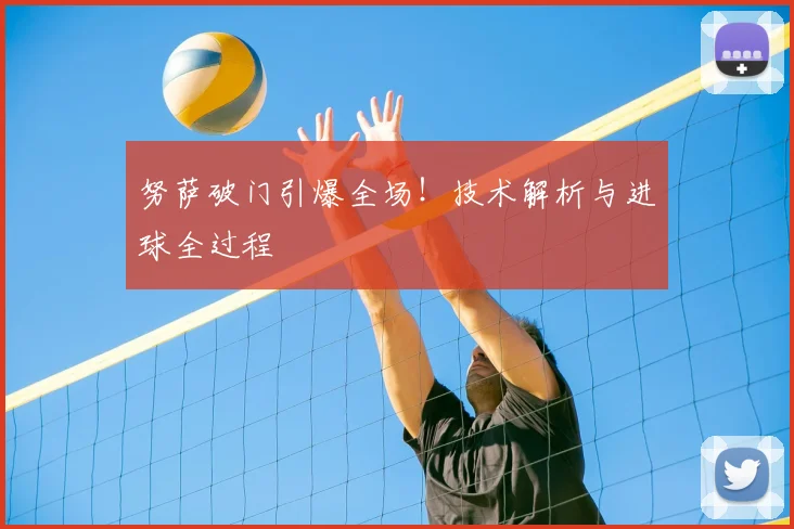 努萨破门引爆全场！技术解析与进球全过程