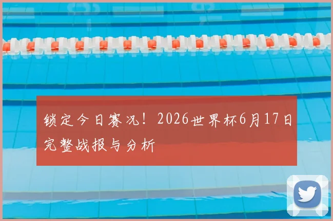 锁定今日赛况!2026世界杯6月17日完整战报与分析