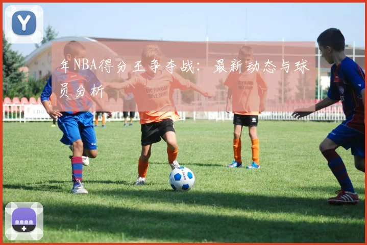 年NBA得分王争夺战：最新动态与球员分析