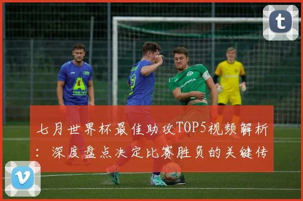 七月世界杯最佳助攻TOP5视频解析:深度盘点决定比赛胜负的关键传球