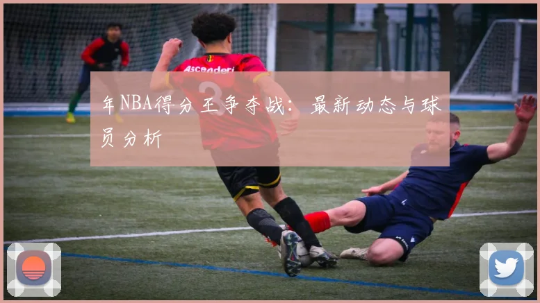 年NBA得分王争夺战：最新动态与球员分析