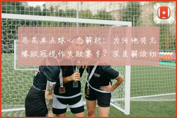 恩昆库点球心态解析：为何他将无缘欧冠视作失败赛季？深度解读切尔西球星赛季目标