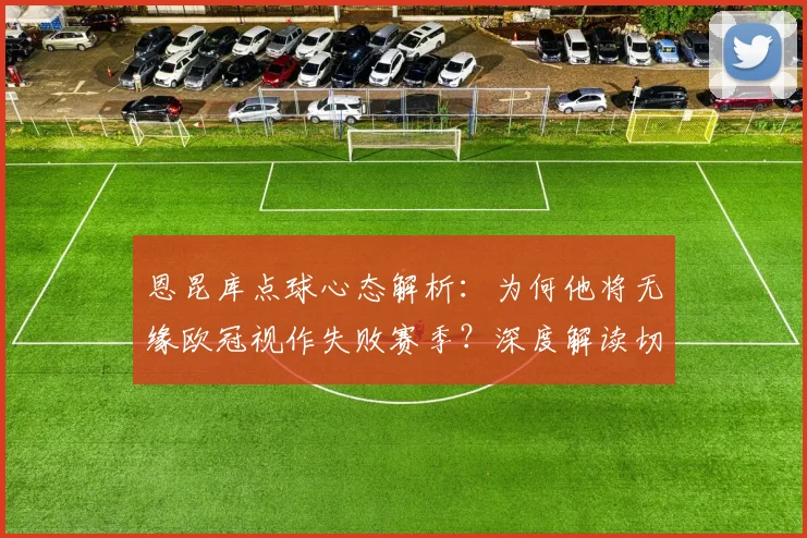 恩昆库点球心态解析:为何他将无缘欧冠视作失败赛季?深度解读切尔西球星赛季目标
