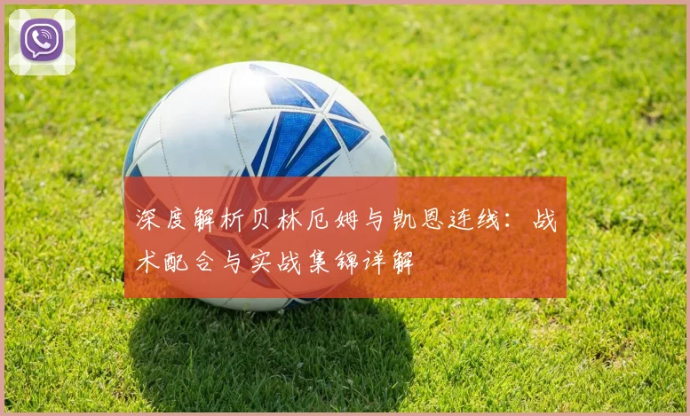 深度解析贝林厄姆与凯恩连线：战术配合与实战集锦详解
