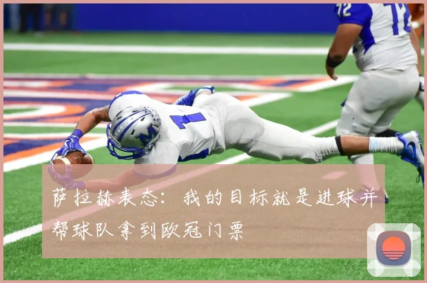 萨拉赫表态：我的目标就是进球并帮球队拿到欧冠门票
