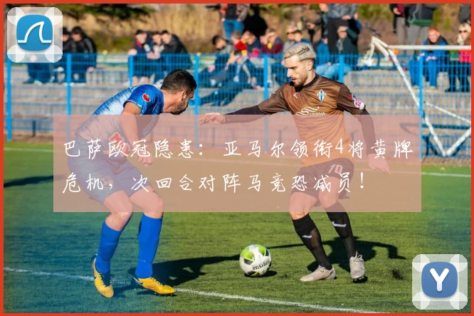 巴萨欧冠隐患：亚马尔领衔4将黄牌危机，次回合对阵马竞恐减员！