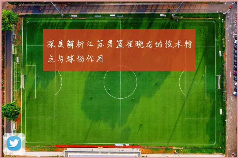 深度解析江苏男篮崔晓龙的技术特点与球场作用