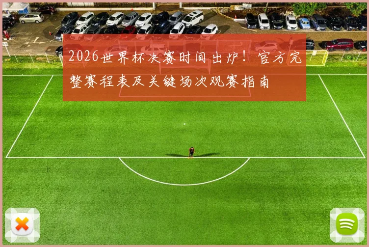 2026世界杯决赛时间出炉！官方完整赛程表及关键场次观赛指南